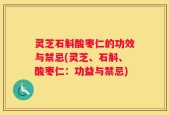 灵芝石斛酸枣仁的功效与禁忌(灵芝、石斛、酸枣仁：功益与禁忌)