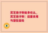 灵芝孢子粉能多吃么_灵芝孢子粉：适量食用与潜在益处