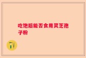 吃饱后能否食用灵芝孢子粉