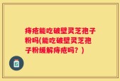 痔疮能吃破壁灵芝孢子粉吗(能吃破壁灵芝孢子粉缓解痔疮吗？)