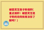 破壁灵芝孢子粉保肝(重点保肝！破壁灵芝孢子粉的功效和用法你了解吗？)