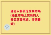 通化人参灵芝交易市场(通化市场上交易的人参灵芝受欢迎，行情看好)