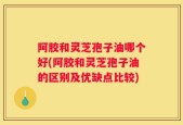 阿胶和灵芝孢子油哪个好(阿胶和灵芝孢子油的区别及优缺点比较)
