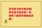 灵芝孢子粉大概价格(灵芝孢子粉价格一览：清晰了解营养保健品花费)