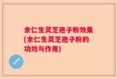 余仁生灵芝孢子粉效果(余仁生灵芝孢子粉的功效与作用)