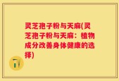 灵芝孢子粉与天麻(灵芝孢子粉与天麻：植物成分改善身体健康的选择)