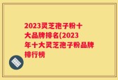2023灵芝孢子粉十大品牌排名(2023年十大灵芝孢子粉品牌排行榜