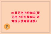 吃灵芝孢子粉胸闷(灵芝孢子粉引发胸闷 研究提示使用需谨慎)