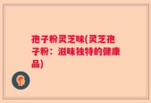 孢子粉灵芝味(灵芝孢子粉：滋味独特的健康品)