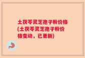 土茯苓灵芝孢子粉价格(土茯苓灵芝孢子粉价格变动，已更新)
