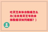 吃灵芝身体会酸痛怎么办(当食用灵芝导致身体酸痛该如何缓解？)