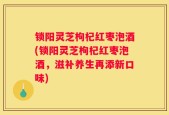 锁阳灵芝枸杞红枣泡酒(锁阳灵芝枸杞红枣泡酒，滋补养生再添新口味)