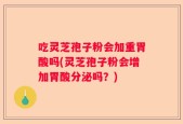 吃灵芝孢子粉会加重胃酸吗(灵芝孢子粉会增加胃酸分泌吗？)