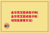 金华灵芝壁虎孢子粉(金华灵芝壁虎孢子粉：功效及使用方法)