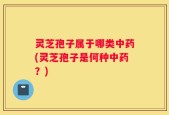灵芝孢子属于哪类中药(灵芝孢子是何种中药？)