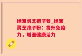 绿宝灵芝孢子粉_绿宝灵芝孢子粉：提升免疫力，增强健康活力