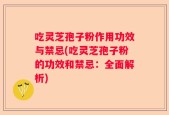 吃灵芝孢子粉作用功效与禁忌(吃灵芝孢子粉的功效和禁忌：全面解析)