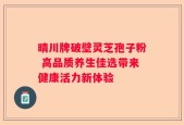 晴川牌破壁灵芝孢子粉 高品质养生佳选带来健康活力新体验