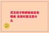 灵芝孢子粉瞑眩反应有哪些 食用时需注意什么