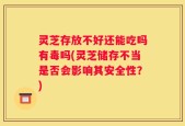 灵芝存放不好还能吃吗有毒吗(灵芝储存不当是否会影响其安全性？)
