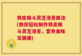 铁皮枫斗灵芝浸膏做法(教你轻松制作铁皮枫斗灵芝浸膏，营养美味又健康)