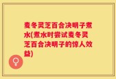 麦冬灵芝百合决明子煮水(煮水时尝试麦冬灵芝百合决明子的惊人效益)