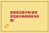 圣祥灵芝孢子粉(圣祥灵芝孢子粉的功效与作用)