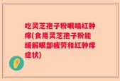 吃灵芝孢子粉眼睛红肿痒(食用灵芝孢子粉能缓解眼部疲劳和红肿痒症状)