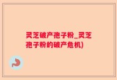 灵芝破产孢子粉_灵芝孢子粉的破产危机)