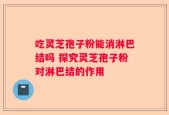 吃灵芝孢子粉能消淋巴结吗 探究灵芝孢子粉对淋巴结的作用