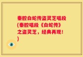 秦腔白蛇传盗灵芝唱段(秦腔唱段《白蛇传》之盗灵芝，经典再现！)