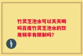 竹灵芝泡水可以天天喝吗百度竹灵芝泡水的饮用频率有限制吗？