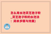 怎么用水泡灵芝孢子粉_灵芝孢子粉的水泡法：简单步骤与效果)