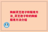酶解灵芝孢子粉服用方法_灵芝孢子粉的酶解服用方法介绍