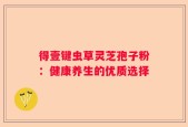 得壹键虫草灵芝孢子粉：健康养生的优质选择