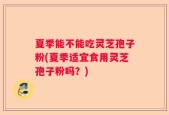 夏季能不能吃灵芝孢子粉(夏季适宜食用灵芝孢子粉吗？)
