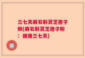 三七天麻石斛灵芝孢子粉(麻石斛灵芝孢子粉：健康三七天)