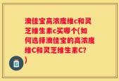 澳佳宝高浓度维c和灵芝维生素c买哪个(如何选择澳佳宝的高浓度维C和灵芝维生素C？)