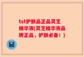 tst护肤品正品灵芝精华液(灵芝精华液品牌正品，护肤必备！)