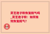 灵芝孢子粉恢复阳气吗_灵芝孢子粉：如何有效恢复阳气？