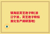 镇海区灵芝孢子粉(浙江宁波，灵芝孢子粉标准化生产调研落地)