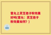 雷允上灵芝孢子粉效果好吗(雷允：灵芝孢子粉效果如何？)