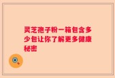 灵芝孢子粉一箱包含多少包让你了解更多健康秘密