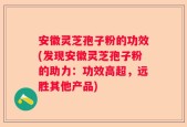 安徽灵芝孢子粉的功效(发现安徽灵芝孢子粉的助力：功效高超，远胜其他产品)