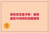 寒性灵芝孢子粉：独特属性与功效的深度探究