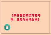 《辛巴售卖的灵芝孢子粉：品质与市场影响》
