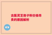 古医灵芝孢子粉价格昂贵的原因解析