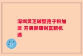 深圳灵芝破壁孢子粉加盟 开启健康财富新机遇