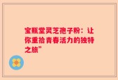 宝瓶堂灵芝孢子粉：让你重拾青春活力的独特之旅”