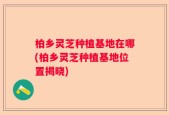 柏乡灵芝种植基地在哪(柏乡灵芝种植基地位置揭晓)
